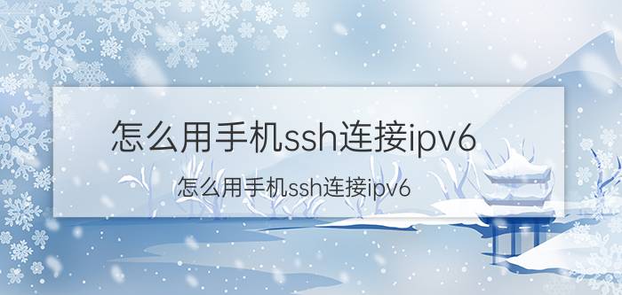 怎么用手机ssh连接ipv6 怎么用手机ssh连接ipv6？